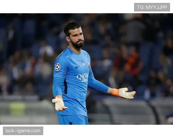 阿利松:7000万创门将纪录与罗马崛起的关键转折 阿利松:7000万创门将纪录与罗马崛起的关键转折